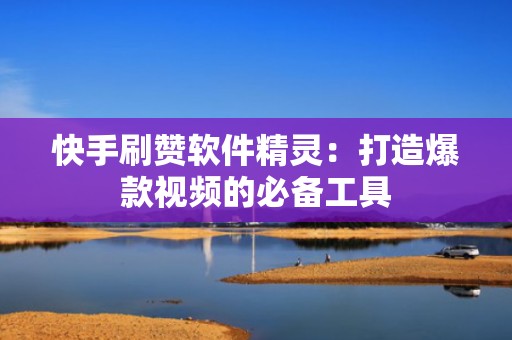 快手刷赞软件精灵：打造爆款视频的必备工具