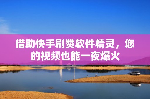 借助快手刷赞软件精灵，您的视频也能一夜爆火