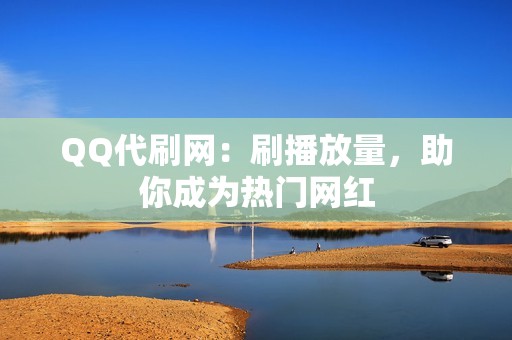 QQ代刷网：刷播放量，助你成为热门网红