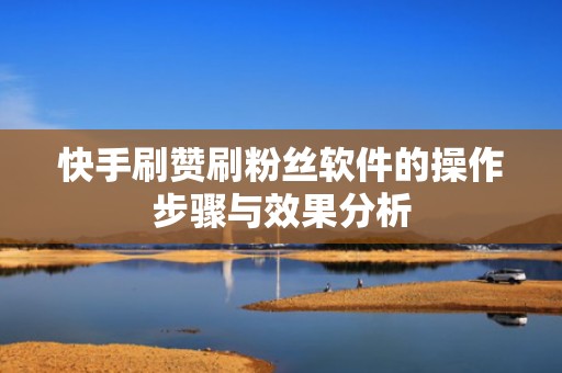 快手刷赞刷粉丝软件的操作步骤与效果分析