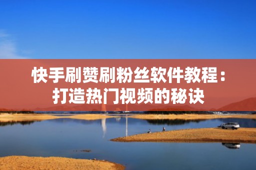 快手刷赞刷粉丝软件教程：打造热门视频的秘诀