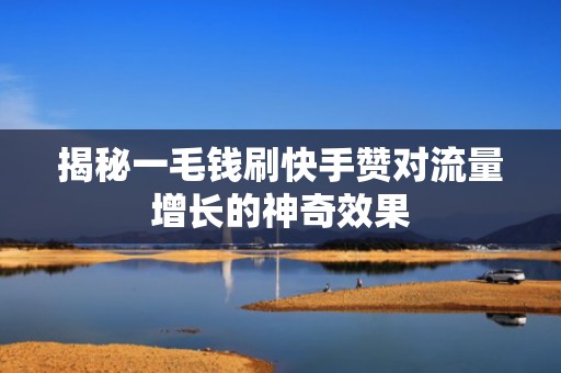 揭秘一毛钱刷快手赞对流量增长的神奇效果