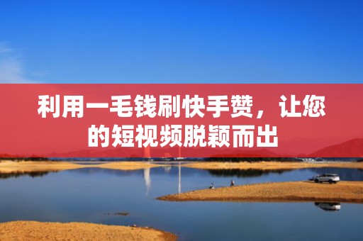 利用一毛钱刷快手赞，让您的短视频脱颖而出