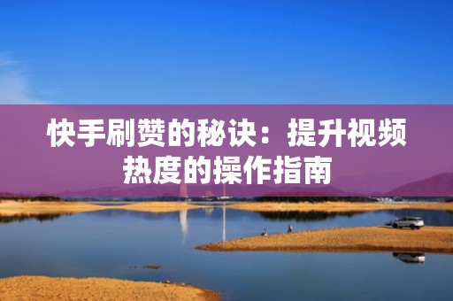 快手刷赞的秘诀：提升视频热度的操作指南