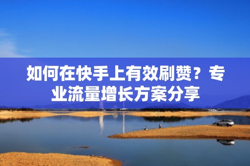 如何在快手上有效刷赞？专业流量增长方案分享