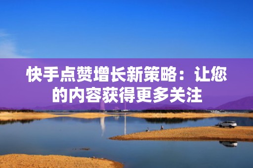 快手点赞增长新策略：让您的内容获得更多关注