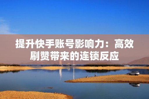 提升快手账号影响力：高效刷赞带来的连锁反应