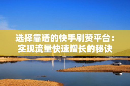 选择靠谱的快手刷赞平台：实现流量快速增长的秘诀