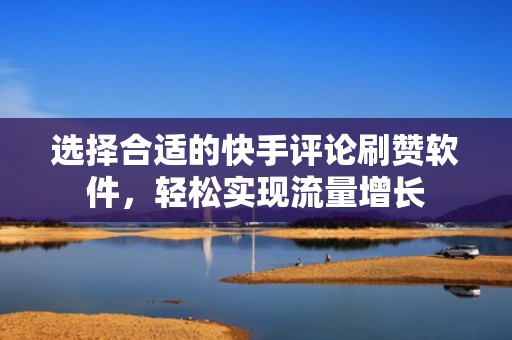 选择合适的快手评论刷赞软件，轻松实现流量增长