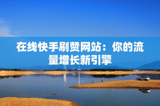 在线快手刷赞网站：你的流量增长新引擎