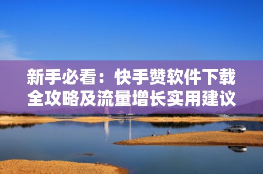 新手必看：快手赞软件下载全攻略及流量增长实用建议