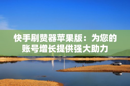 快手刷赞器苹果版：为您的账号增长提供强大助力