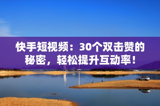 快手短视频：30个双击赞的秘密，轻松提升互动率！
