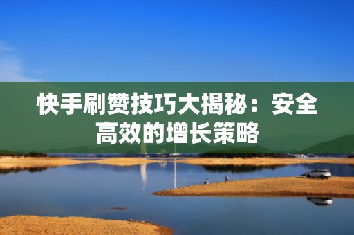 快手刷赞技巧大揭秘:安全高效的增长策略 快手刷赞技巧大揭秘:安全高效的增长策略