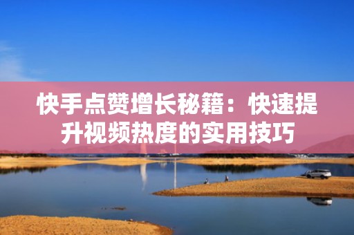 快手点赞增长秘籍：快速提升视频热度的实用技巧