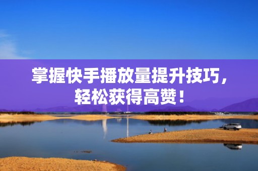 掌握快手播放量提升技巧,轻松获得高赞! 掌握快手播放量提升技巧,轻松获得高赞!