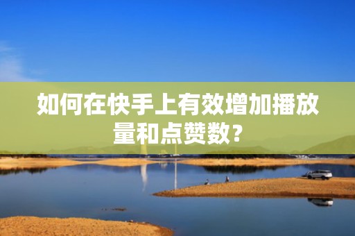 如何在快手上有效增加播放量和点赞数? 如何在快手上有效增加播放量和点赞数?