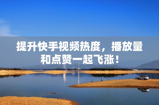 提升快手视频热度,播放量和点赞一起飞涨! 提升快手视频热度,播放量和点赞一起飞涨!