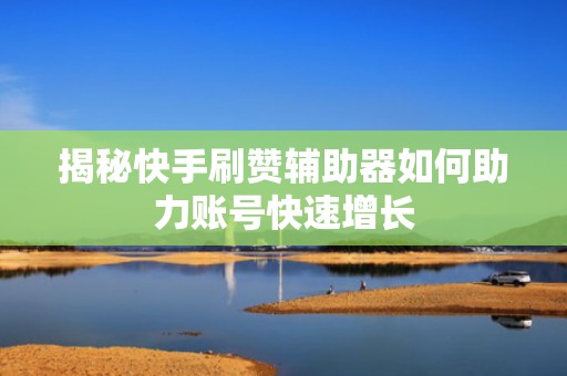 揭秘快手刷赞辅助器如何助力账号快速增长 揭秘快手刷赞辅助器如何助力账号快速增长