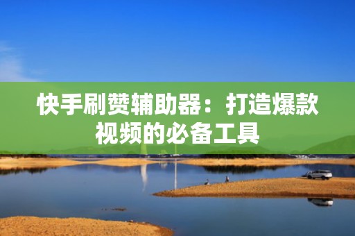 快手刷赞辅助器:打造爆款视频的必备工具 快手刷赞辅助器:打造爆款视频的必备工具