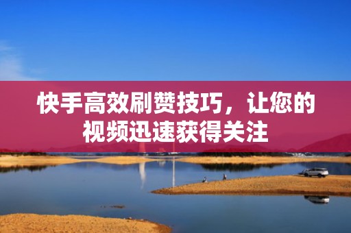 快手高效刷赞技巧,让您的视频迅速获得关注 快手高效刷赞技巧,让您的视频迅速获得关注
