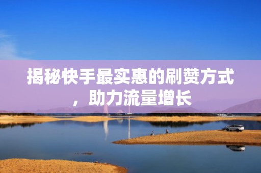 揭秘快手最实惠的刷赞方式，助力流量增长