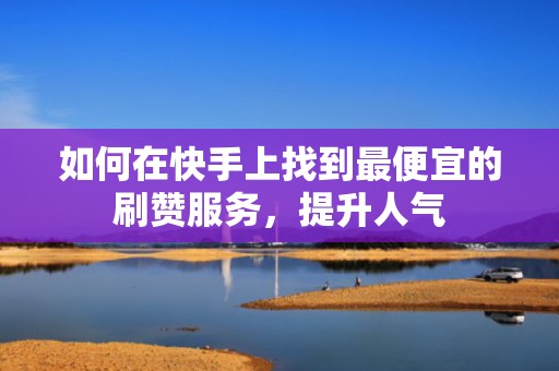 如何在快手上找到最便宜的刷赞服务，提升人气