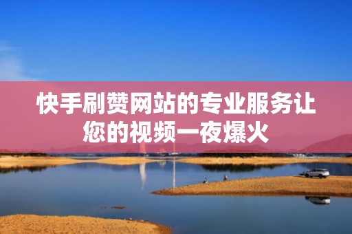 快手刷赞网站的专业服务让您的视频一夜爆火