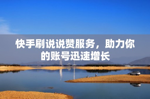 快手刷说说赞服务,助力你的账号迅速增长 快手刷说说赞服务,助力你的账号迅速增长