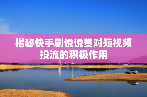 揭秘快手刷说说赞对短视频投流的积极作用