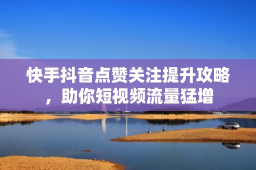 快手抖音点赞关注提升攻略,助你短视频流量猛增 快手抖音点赞关注提升攻略,助你短视频流量猛增