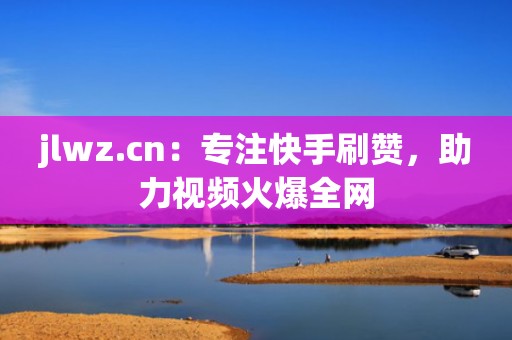 jlwz.cn：专注快手刷赞，助力视频火爆全网