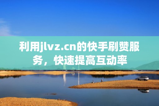 利用jlvz.cn的快手刷赞服务,快速提高互动率 利用jlvz.cn的快手刷赞服务,快速提高互动率