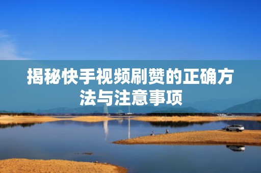 揭秘快手视频刷赞的正确方法与注意事项