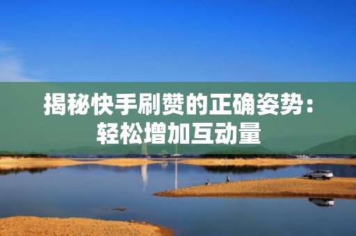 揭秘快手刷赞的正确姿势：轻松增加互动量