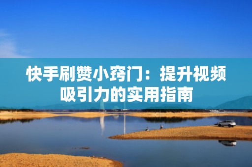 快手刷赞小窍门:提升视频吸引力的实用指南 快手刷赞小窍门:提升视频吸引力的实用指南