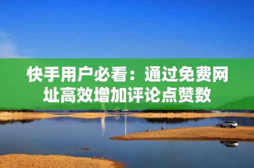 快手用户必看:通过免费网址高效增加评论点赞数 快手用户必看:通过免费网址高效增加评论点赞数