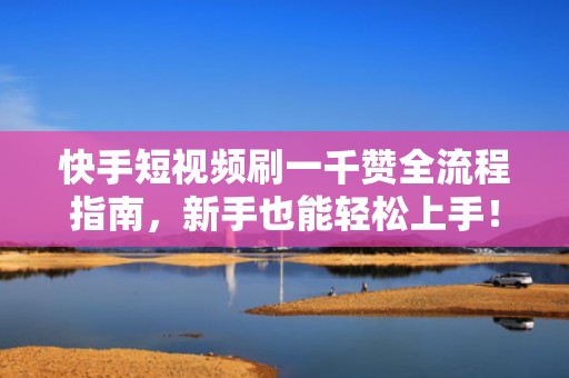 快手短视频刷一千赞全流程指南,新手也能轻松上手! 快手短视频刷一千赞全流程指南,新手也能轻松上手!