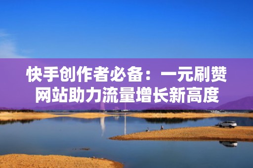 快手创作者必备：一元刷赞网站助力流量增长新高度