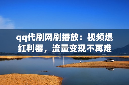 qq代刷网刷播放：视频爆红利器，流量变现不再难