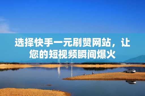 选择快手一元刷赞网站，让您的短视频瞬间爆火