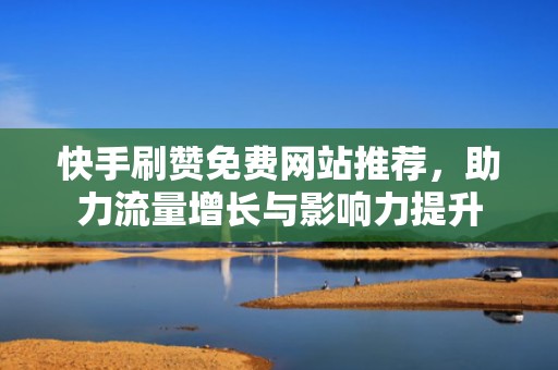快手刷赞免费网站推荐,助力流量增长与影响力提升 快手刷赞免费网站推荐,助力流量增长与影响力提升