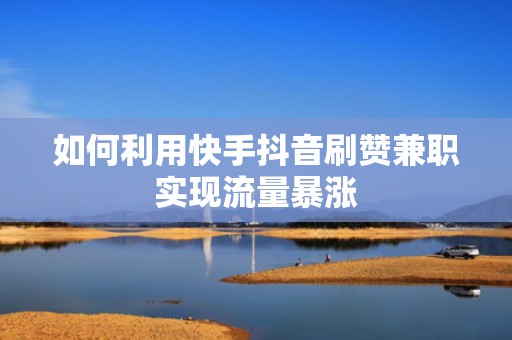 如何利用快手抖音刷赞兼职实现流量暴涨 如何利用快手抖音刷赞兼职实现流量暴涨