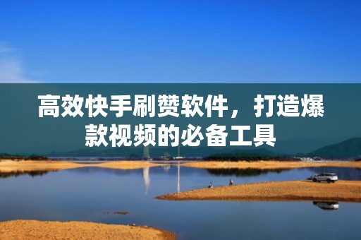 高效快手刷赞软件,打造爆款视频的必备工具 高效快手刷赞软件,打造爆款视频的必备工具