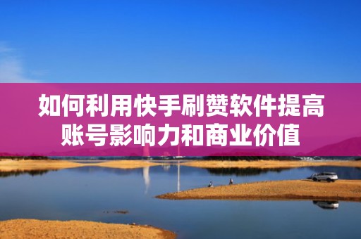 如何利用快手刷赞软件提高账号影响力和商业价值 如何利用快手刷赞软件提高账号影响力和商业价值