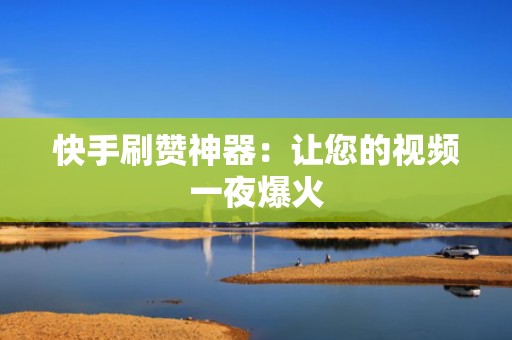 快手刷赞神器：让您的视频一夜爆火