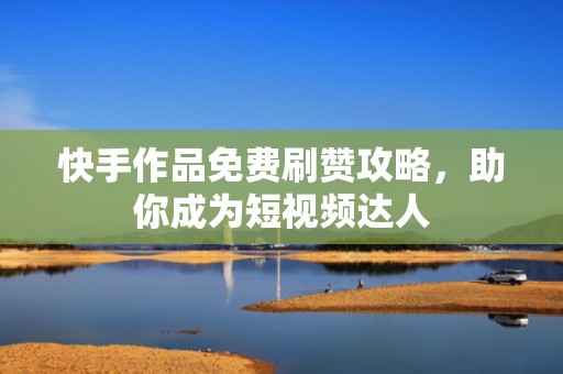 快手作品免费刷赞攻略，助你成为短视频达人