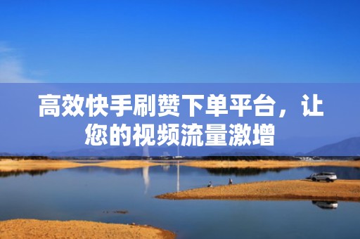 高效快手刷赞下单平台,让您的视频流量激增 高效快手刷赞下单平台,让您的视频流量激增