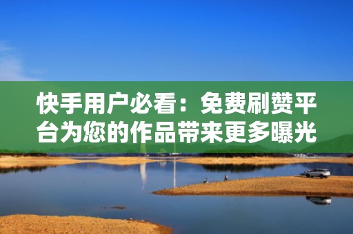 快手用户必看:免费刷赞平台为您的作品带来更多曝光 快手用户必看:免费刷赞平台为您的作品带来更多曝光