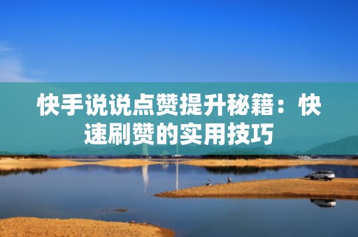 快手说说点赞提升秘籍:快速刷赞的实用技巧 快手说说点赞提升秘籍:快速刷赞的实用技巧